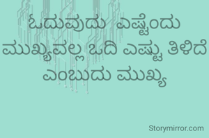 ಓದುವುದು  ಎಷ್ಟೆಂದು ಮುಖ್ಯವಲ್ಲ ಒದಿ ಎಷ್ಟು ತಿಳಿದೆ ಎಂಬುದು ಮುಖ್ಯ