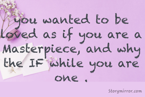you wanted to be loved as if you are a Masterpiece, and why the IF while you are one .