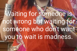 Waiting for someone is not wrong but waiting for someone who don't want you to wait is madness.
