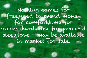 Nothing comes for free,need to spend money for comfort,time for success,hardwork for peaceful sleep,love - may be available in market for sale.
