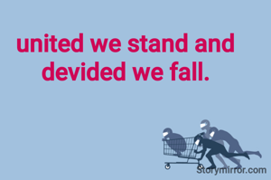 united we stand and
devided we fall.