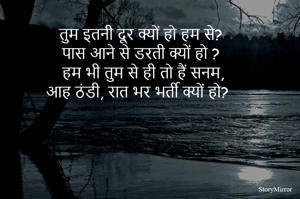 तुम इतनी दूर क्यों हो हम से?
पास आने से डरती क्यों हो ?
हम भी तुम से ही तो हैं सनम,
आह ठंडी, रात भर भर्ती क्यों हो?

#kiloia 