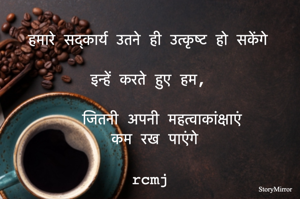 हमारे सद्कार्य उतने ही उत्कृष्ट हो सकेंगे, 
इन्हें करते हुए हम 
जितनी अपनी महत्वाकांक्षाएं कम रख पाएंगे  
rcmj