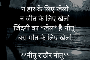 न हार के लिए खेलो
न जीत के लिए खेलो
जिंदगी का *खेल* है"नीतू"
बस मौत के लिए खेलो

**नीतू राठौर नीतू**