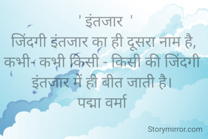 ' इंतजार  '
जिंदगी इंतजार का ही दूसरा नाम है,
कभी- कभी किसी - किसी की जिंदगी 
इंतजार में ही बीत जाती है। 
पद्मा वर्मा 