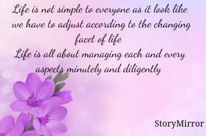 Life is not simple to everyone as it look like
 we have to adjust according to the changing facet of life 
Life is all about managing each and every aspects minutely and diligently 