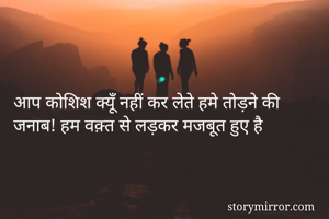 आप कोशिश क्यूँ नहीं कर लेते हमे तोड़ने की
जनाब! हम वक़्त से लड़कर मजबूत हुए है 