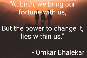 "At birth, we bring our fortune with us,

But the power to change it, lies within us."

                  - Omkar Bhalekar