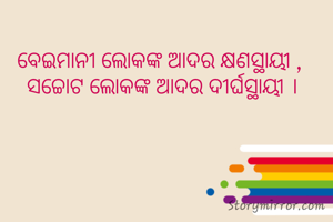 ବେଇମାନୀ ଲୋକଙ୍କ ଆଦର କ୍ଷଣସ୍ଥାୟୀ , 
ସଚ୍ଚୋଟ ଲୋକଙ୍କ ଆଦର ଦୀର୍ଘସ୍ଥାୟୀ ।