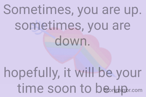 Life's like a ferris wheel.
Sometimes, you are up.
sometimes, you are down.

hopefully, it will be your time soon to be up
