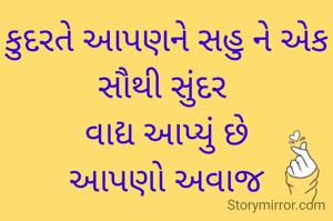 કુદરતે આપણને સહુ ને એક સૌથી સુંદર 
વાદ્ય આપ્યું છે
આપણો અવાજ