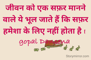 जीवन को एक सफ़र मानने वाले ये भूल जाते हैं कि सफ़र हमेशा के लिए नहीं होता है I 
gopal Dansena 