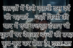 लफ़्ज़ों में कैसे बताऊँ उस दर्द की गहराई... जहाँ किसी की याद में एक मजबूत इंसान भी घुटनों पर बैठकर बच्चों की तरह फूट-फूट कर रोता है। इश्क का वो पागलपन इंसान को ज़िंदा तो रखता है, पर उसकी हर सांस मौत से भी ज्यादा भारी हो जाती है।"