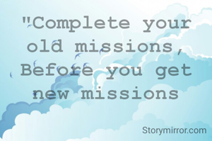 "Complete your old missions,
Before you get new missions