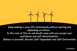 Keep walking in your life continuously without waiting and depending on others… 
In the race of life, no one would come with you except your confidence and self-determination. 
Believe in yourself, Become Self-Dependent and Self-Determined