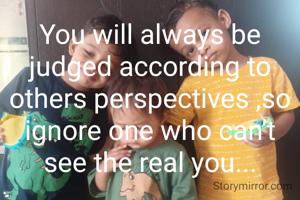 You will always be judged according to others perspectives ,so ignore one who can't see the real you...