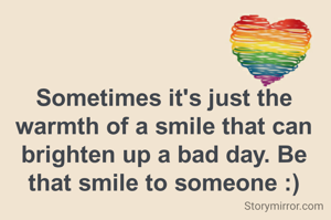 Sometimes it's just the warmth of a smile that can brighten up a bad day. Be that smile to someone :)