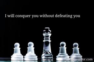 I will conquer you without defeating you