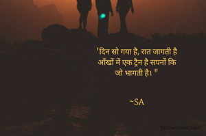 'दिन सो गया है, रात जागती है
आँखों में एक ट्रैन है सपनों कि
जो भागती है। "


~SA