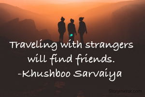 Traveling with strangers will find friends.
-Khushboo Sarvaiya 