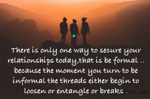 There is only one way to secure your relationships today,that is be formal ..
because the moment you turn to be informal the threads either begin to loosen or entangle or breaks .