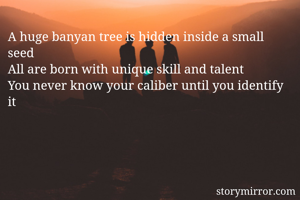 A huge banyan tree is hidden inside a small seed
All are born with unique skill and talent 
You never know your caliber until you identify it