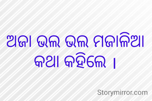 ଅଜା ଭଲ ଭଲ ମଜାଳିଆ କଥା କହିଲେ ।