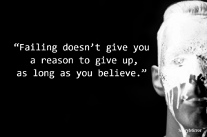 “Failing doesn’t give you
 a reason to give up,
as long as you believe.”