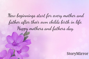 New beginnings start for every mother and father after their own childs birth in life. Happy mothers and fathers day.