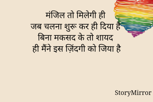 मंजिल तो मिलेगी ही 
जब चलना शुरू कर ही दिया है 
बिना मकसद के तो शायद 
ही मैंने इस ज़िंदगी को जिया है