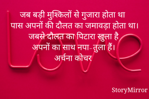 जब बड़ी मुश्किलों से गुजारा होता था 
पास अपनों की दौलत का जमावड़ा होता था।
जबसे दौलत का पिटारा खुला है 
अपनों का साथ नपा-तुला हैं। 
अर्चना कोचर

