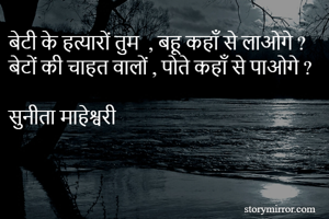 बेटी के हत्यारों तुम  , बहू कहाँ से लाओगे ?
बेटों की चाहत वालों , पोते कहाँ से पाओगे ?

सुनीता माहेश्वरी 