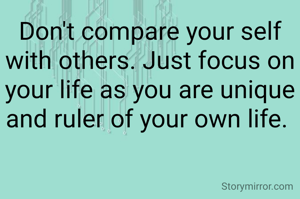 Don't compare your self with others. Just focus on your life as you are unique and ruler of your own life. 