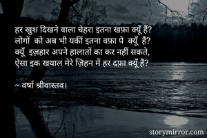 हर खुश दिखने वाला चेहरा इतना खफ़ा क्यूँ हैं?
लोगों  को अब भी यकीं इतना वफ़ा पे  क्यूँ  हैं?
क्यूँ  इज़हार अपने हालातों का कर नहीं सकते,
ऐसा इक खयाल मेरे ज़िहन में हर दफ़ा क्यूँ हैं?

~ वर्षा श्रीवास्तव।