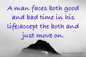 A man faces both good and bad time in his life;accept the both and just move on.