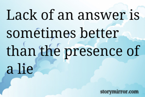Lack of an answer is sometimes better than the presence of a lie