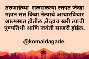 तरुणाईच्या  सळसळत्या रक्तात जेव्हा महान संत किंवा नेत्याचे आचारविचार आत्मसात होतील ,तेव्हाच खरी त्यांची पुण्यतिथी आणि जयंती साजरी होईल.

@komaldagade.