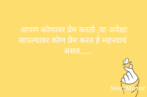 आपण कोणावर प्रेम करतो ,या अपेक्षा आपल्यावर कोण प्रेम करत हे महत्त्वाचं असत......
