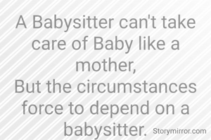 A Babysitter can't take care of Baby like a mother,
But the circumstances force to depend on a babysitter.