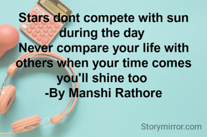 Stars dont compete with sun during the day 
Never compare your life with others when your time comes you'll shine too 
-By Manshi Rathore