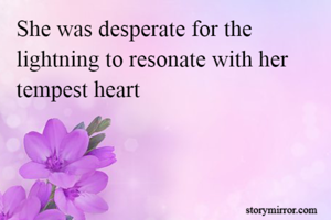 She was desperate for the lightning to resonate with her tempest heart