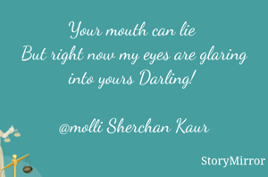Your mouth can lie 
But right now my eyes are glaring into yours Darling! 

@molli Sherchan Kaur

