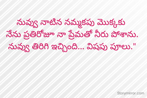 నువ్వు నాటిన నమ్మకపు మొక్కకు
 నేను ప్రతిరోజూ నా ప్రేమతో నీరు పోశాను.
 నువ్వు తిరిగి ఇచ్చింది... విషపు పూలు."
