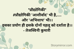 *प्रौद्योगिकी*
#प्रौद्योगिकी 'आशीर्वाद' भी है,....
और 'अभिशाप' भी।।
इसका प्रयोग ही इसके दोनों पहलू को दर्शाता है।।
- तेजस्विनी कुमारी 
