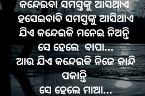 କନ୍ଦେଇବା ସମସ୍ତଙ୍କୁ ଆସିଥାଏ 
ହସେଇବାବି ସମସ୍ତଙ୍କୁ ଆସିଥାଏ
ଯିଏ କନ୍ଦେଇକି ମନେଇ ନିଅନ୍ତି 
ସେ ହେଲେ  ବାପା...
ଆଉ ଯିଏ କନ୍ଦେଇକି ନିଜେ କାନ୍ଦି ପକାନ୍ତି 
ସେ ହେଲେ ମାଆ...