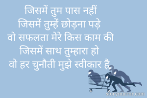जिसमें तुम पास नहीं
जिसमें तुम्हें छोड़ना पड़े
वो सफलता मेरे किस काम की
जिसमें साथ तुम्हारा हो
वो हर चुनौती मुझे स्वीकार है