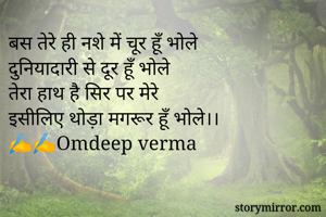 बस तेरे ही नशे में चूर हूँ भोले 
दुनियादारी से दूर हूँ भोले 
तेरा हाथ है सिर पर मेरे 
इसीलिए थोड़ा मगरूर हूँ भोले।। 
✍️✍️Omdeep verma 
