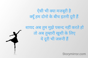 ऐसी भी क्या मजबूरी है 
क्यूँ हम दोनो के बीच इतनी दूरी हैं 

शायद अब तुम मुझे पसन्द नहीं करते हो
तो अब तुम्हारी खुशी के लिए
ये दूरी भी जरूरी हैं
