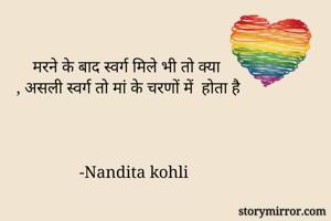 मरने के बाद स्वर्ग मिले भी तो क्या
, असली स्वर्ग तो मां के चरणों में  होता है



-Nandita kohli