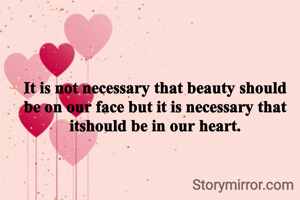 It is not necessary that beauty should be on our face but it is necessary that itshould be in our heart.